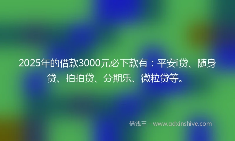 2025年的借款3000元必下款有：平安i贷、随身贷、拍拍贷、分期乐、微粒贷等。