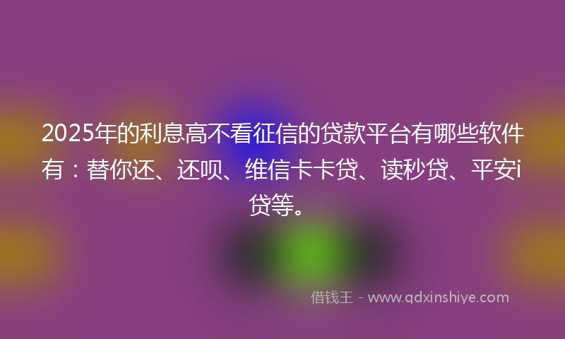 2025年的利息高不看征信的贷款平台有哪些软件有：替你还、还呗、维信卡卡贷、读秒贷、平安i贷等。