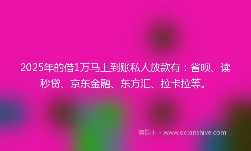 2025年的借1万马上到账私人放款有：省呗、读秒贷、京东金融、东方汇、拉卡拉等。