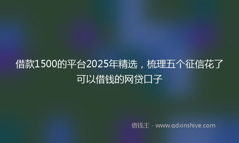 借款1500的平台2025年精选，梳理五个征信花了可以借钱的网贷口子