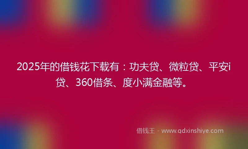2025年的借钱花下载有：功夫贷、微粒贷、平安i贷、360借条、度小满金融等。