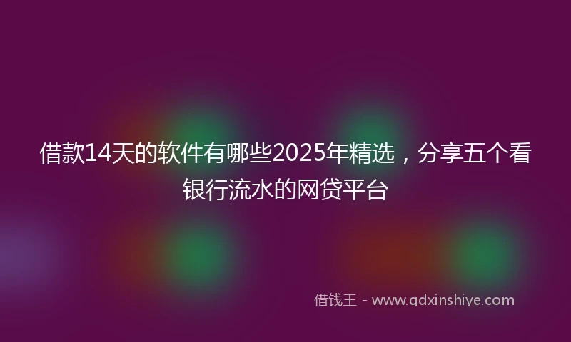 借款14天的软件有哪些2025年精选，分享五个看银行流水的网贷平台