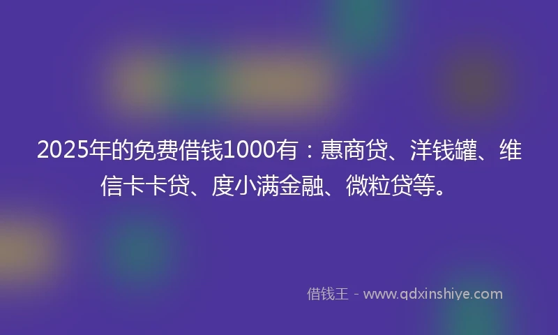 2025年的免费借钱1000有：惠商贷、洋钱罐、维信卡卡贷、度小满金融、微粒贷等。