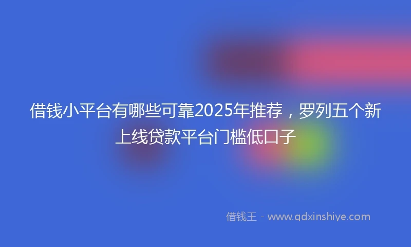 借钱小平台有哪些可靠2025年推荐，罗列五个新上线贷款平台门槛低口子