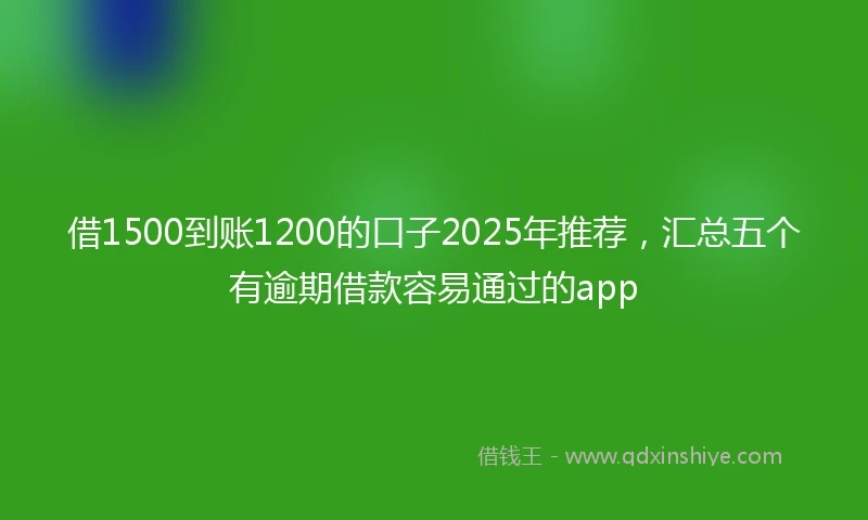 借1500到账1200的口子2025年推荐，汇总五个有逾期借款容易通过的app