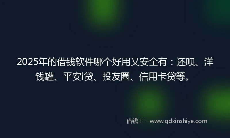 2025年的借钱软件哪个好用又安全有：还呗、洋钱罐、平安i贷、投友圈、信用卡贷等。