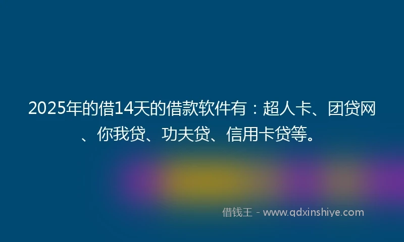 2025年的借14天的借款软件有：超人卡、团贷网、你我贷、功夫贷、信用卡贷等。
