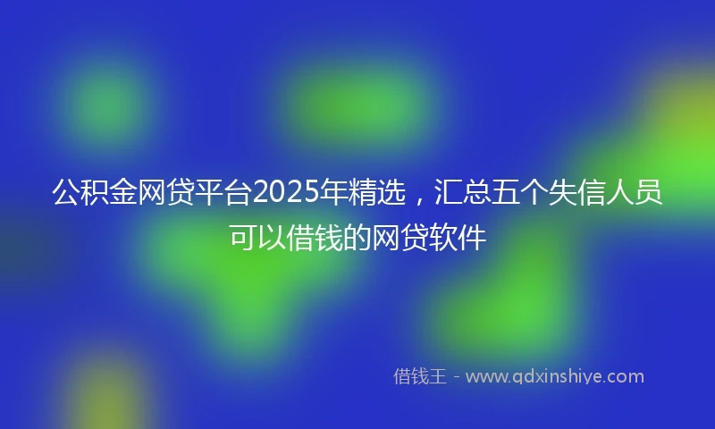 公积金网贷平台2025年精选，汇总五个失信人员可以借钱的网贷软件