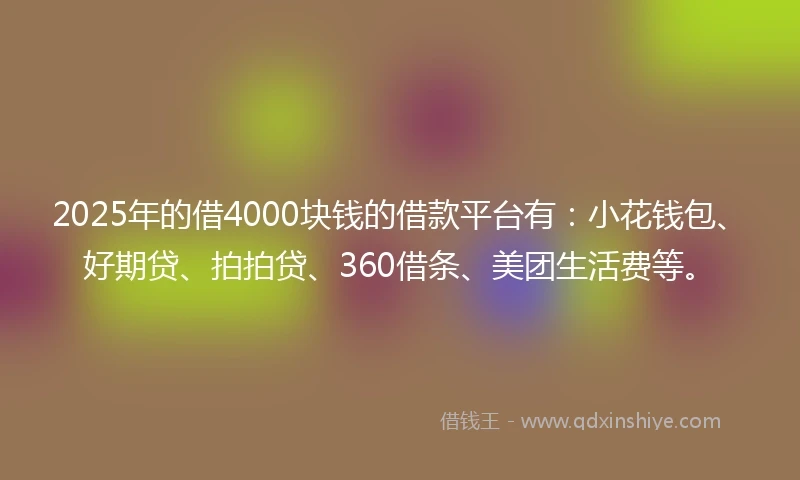 2025年的借4000块钱的借款平台有：小花钱包、好期贷、拍拍贷、360借条、美团生活费等。