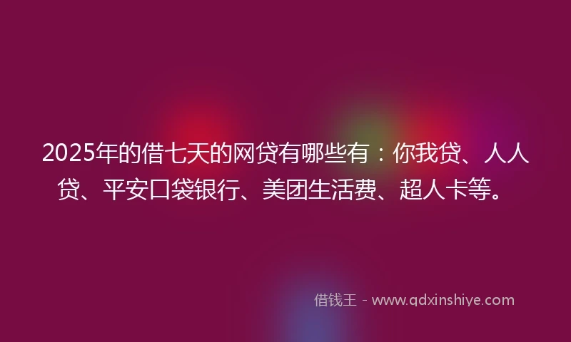 2025年的借七天的网贷有哪些有：你我贷、人人贷、平安口袋银行、美团生活费、超人卡等。