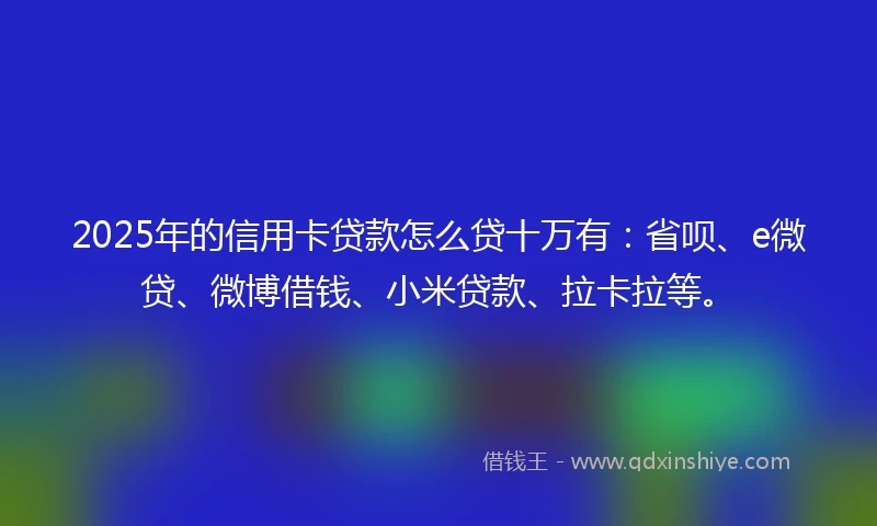2025年的信用卡贷款怎么贷十万有:省呗、e微贷、微博借钱、小米贷款、拉卡拉等。