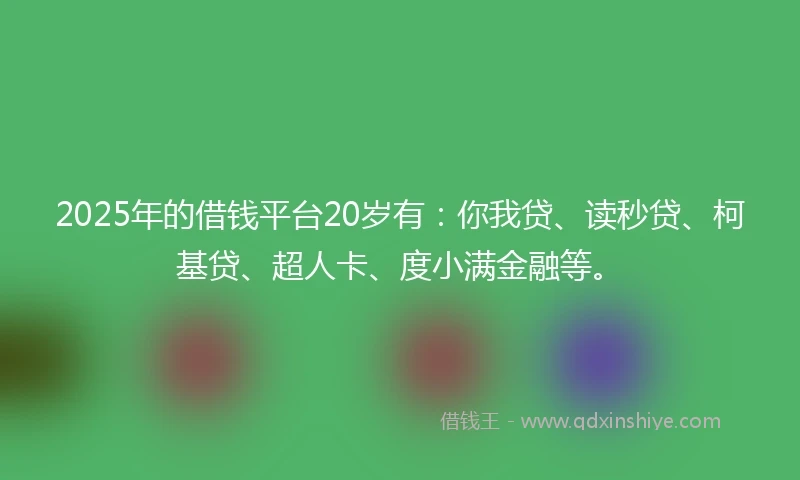 2025年的借钱平台20岁有：你我贷、读秒贷、柯基贷、超人卡、度小满金融等。