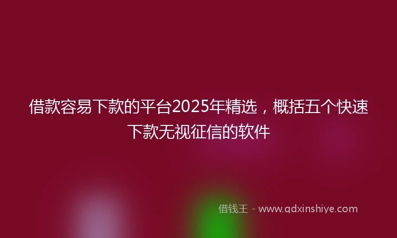 借款容易下款的平台2025年精选，概括五个快速下款无视征信的软件