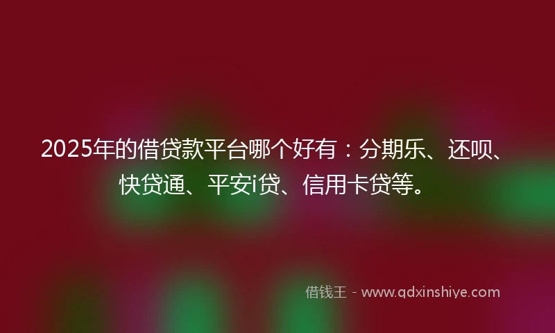 2025年的借贷款平台哪个好有：分期乐、还呗、快贷通、平安i贷、信用卡贷等。