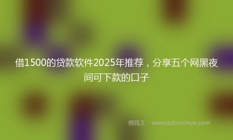 借1500的贷款软件2025年推荐，分享五个网黑夜间可下款的口子