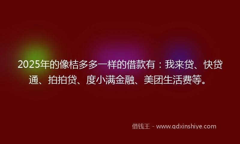 2025年的像桔多多一样的借款有：我来贷、快贷通、拍拍贷、度小满金融、美团生活费等。