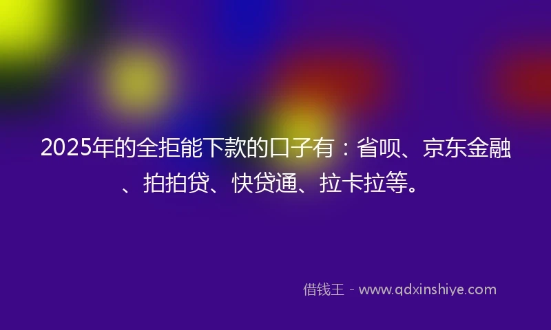 2025年的全拒能下款的口子有：省呗、京东金融、拍拍贷、快贷通、拉卡拉等。