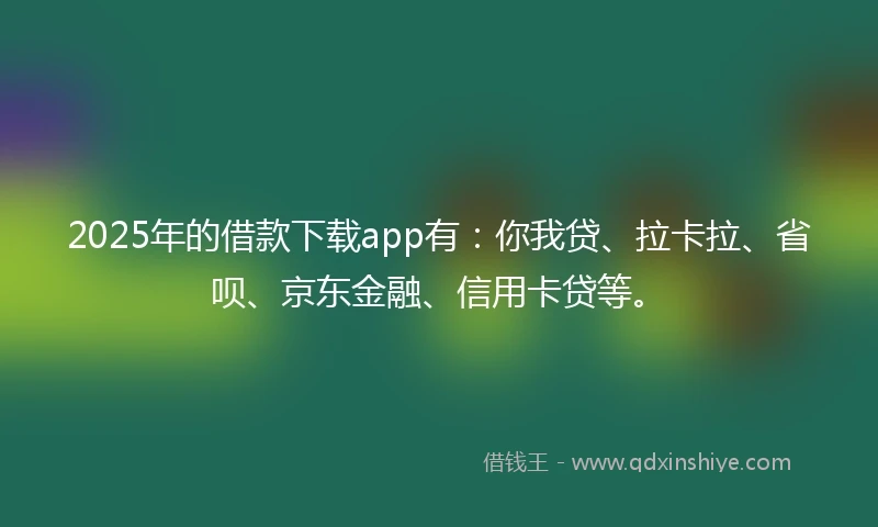2025年的借款下载app有:你我贷、拉卡拉、省呗、京东金融、信用卡贷等。