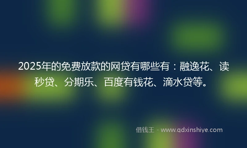 2025年的免费放款的网贷有哪些有：融逸花、读秒贷、分期乐、百度有钱花、滴水贷等。