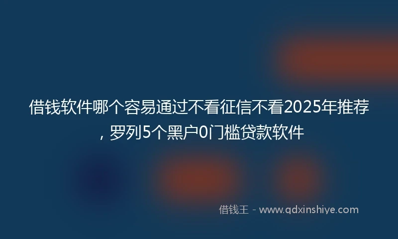 借钱软件哪个容易通过不看征信不看2025年推荐，罗列5个黑户0门槛贷款软件