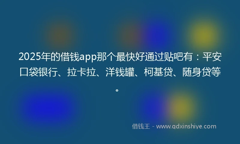 2025年的借钱app那个最快好通过贴吧有：平安口袋银行、拉卡拉、洋钱罐、柯基贷、随身贷等。