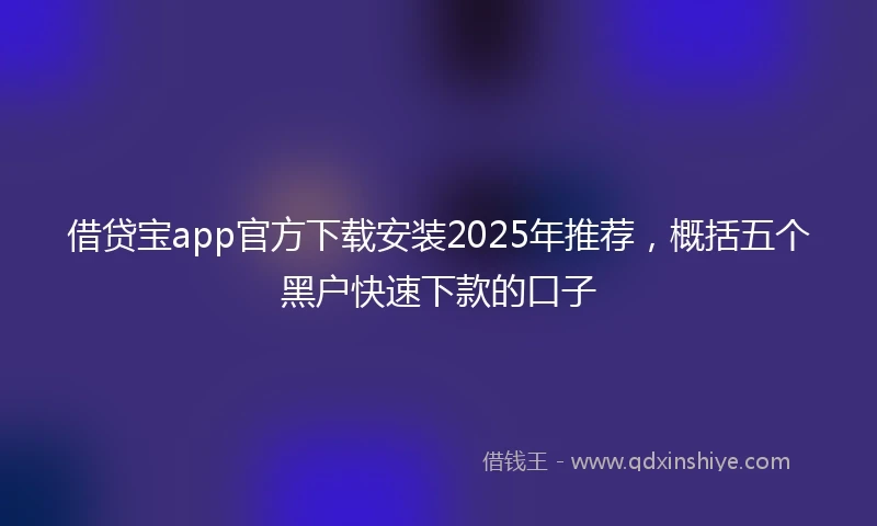 借贷宝app官方下载安装2025年推荐，概括五个黑户快速下款的口子