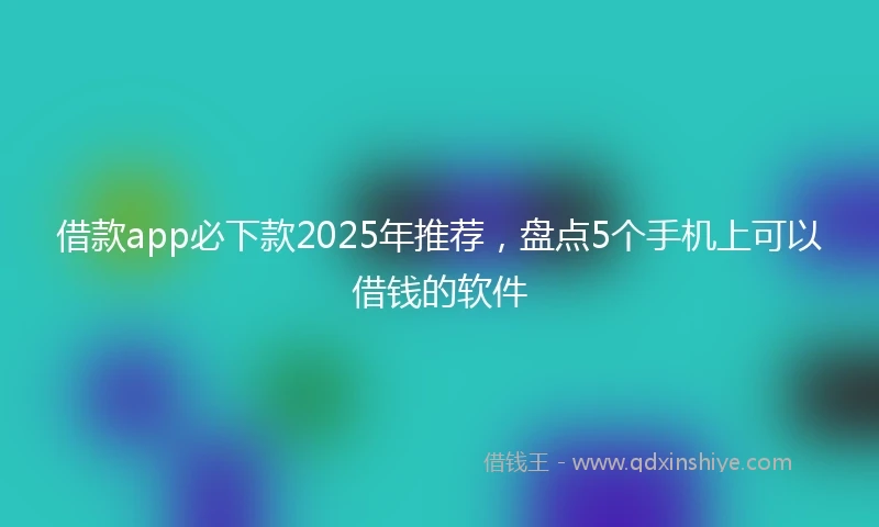 借款app必下款2025年推荐，盘点5个手机上可以借钱的软件
