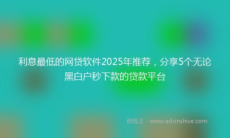 利息最低的网贷软件2025年推荐,分享5个无论黑白户秒下款的贷款平台