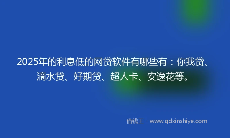 2025年的利息低的网贷软件有哪些有：你我贷、滴水贷、好期贷、超人卡、安逸花等。