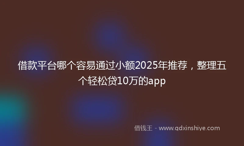 借款平台哪个容易通过小额2025年推荐，整理五个轻松贷10万的app