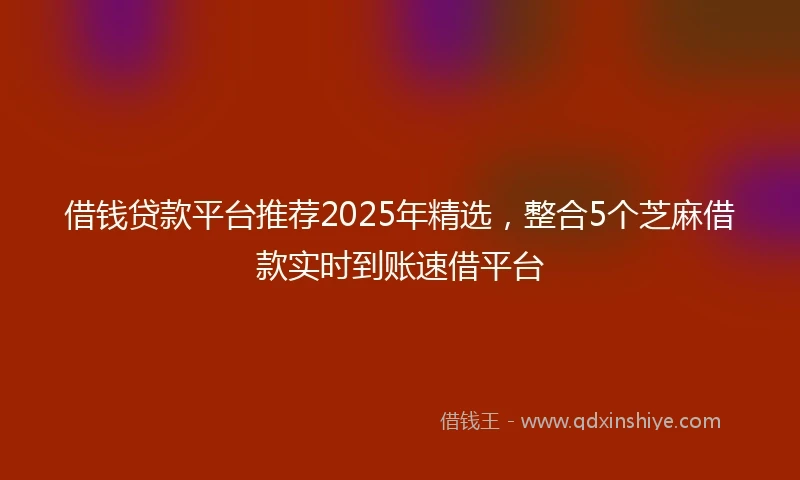 借钱贷款平台推荐2025年精选，整合5个芝麻借款实时到账速借平台