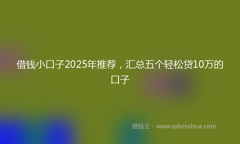 借钱小口子2025年推荐，汇总五个轻松贷10万的口子