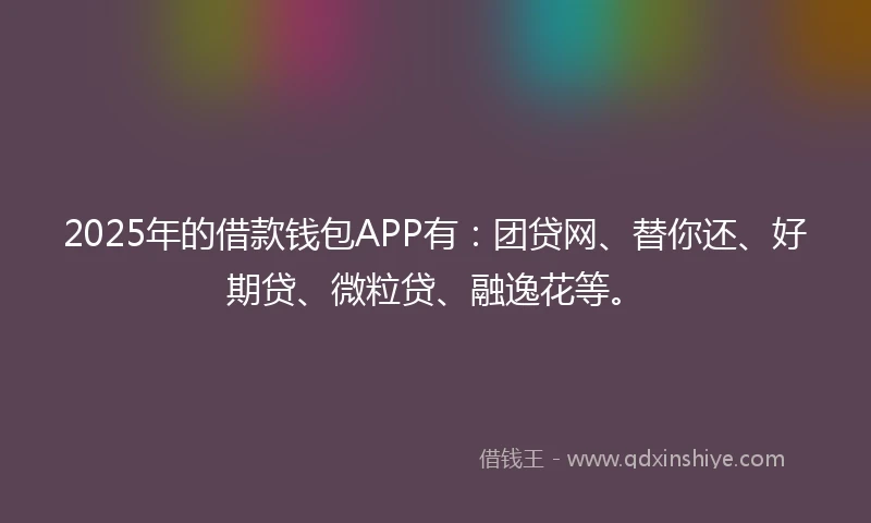 2025年的借款钱包APP有：团贷网、替你还、好期贷、微粒贷、融逸花等。