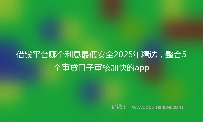 借钱平台哪个利息最低安全2025年精选，整合5个审贷口子审核加快的app