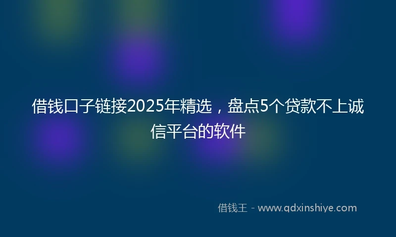 借钱口子链接2025年精选，盘点5个贷款不上诚信平台的软件