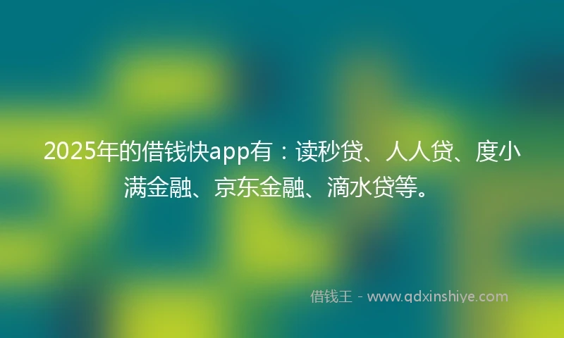 2025年的借钱快app有：读秒贷、人人贷、度小满金融、京东金融、滴水贷等。