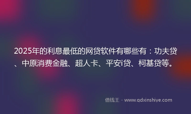 2025年的利息最低的网贷软件有哪些有：功夫贷、中原消费金融、超人卡、平安i贷、柯基贷等。
