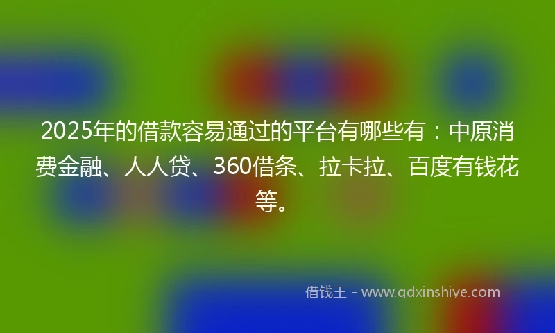 2025年的借款容易通过的平台有哪些有:中原消费金融、人人贷、360借条、拉卡拉、百度有钱花等。