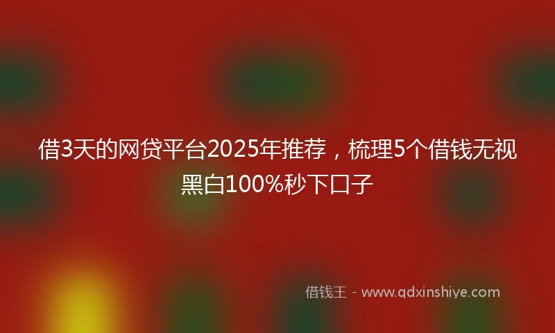 借3天的网贷平台2025年推荐，梳理5个借钱无视黑白100%秒下口子