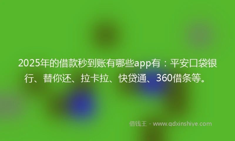 2025年的借款秒到账有哪些app有：平安口袋银行、替你还、拉卡拉、快贷通、360借条等。