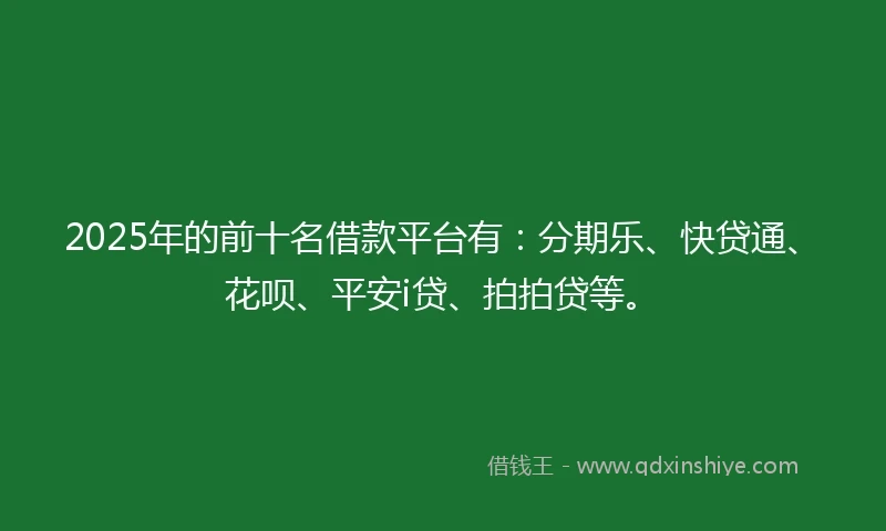 2025年的前十名借款平台有：分期乐、快贷通、花呗、平安i贷、拍拍贷等。