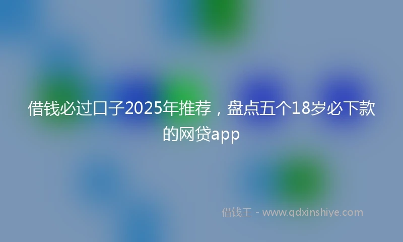 借钱必过口子2025年推荐，盘点五个18岁必下款的网贷app