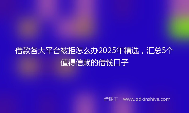 借款各大平台被拒怎么办2025年精选，汇总5个值得信赖的借钱口子