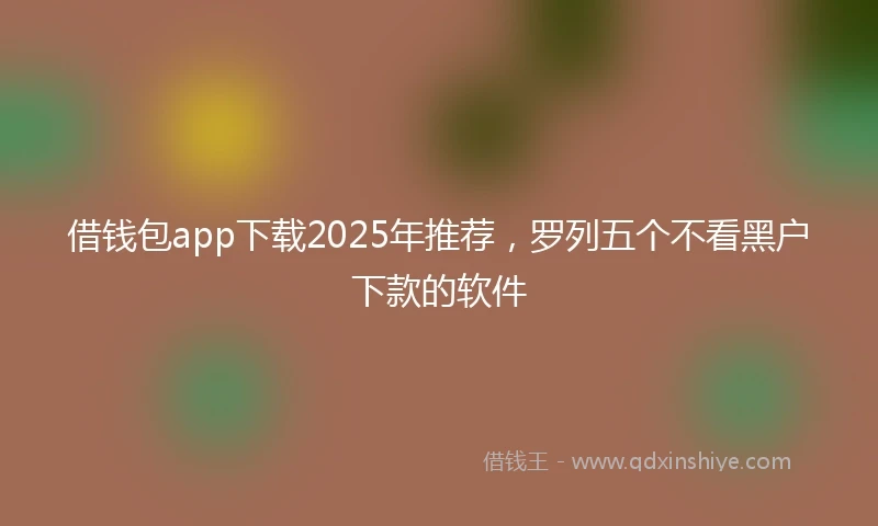 借钱包app下载2025年推荐，罗列五个不看黑户下款的软件