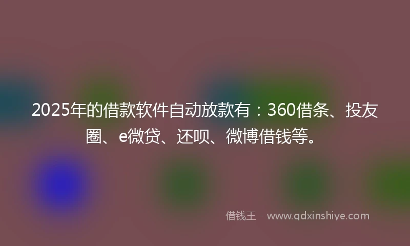 2025年的借款软件自动放款有：360借条、投友圈、e微贷、还呗、微博借钱等。