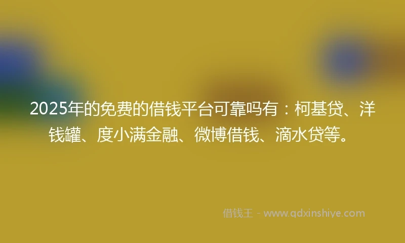 2025年的免费的借钱平台可靠吗有：柯基贷、洋钱罐、度小满金融、微博借钱、滴水贷等。