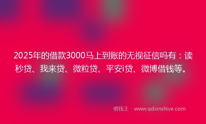 2025年的借款3000马上到账的无视征信吗有：读秒贷、我来贷、微粒贷、平安i贷、微博借钱等。