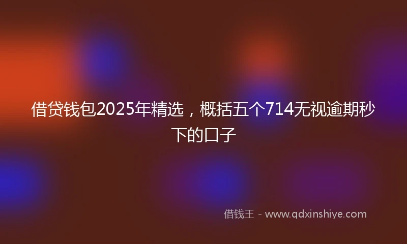 借贷钱包2025年精选，概括五个714无视逾期秒下的口子