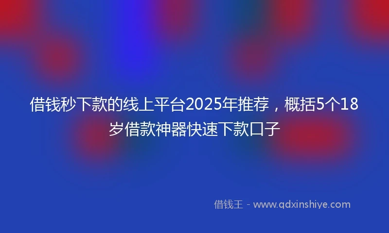 借钱秒下款的线上平台2025年推荐，概括5个18岁借款神器快速下款口子