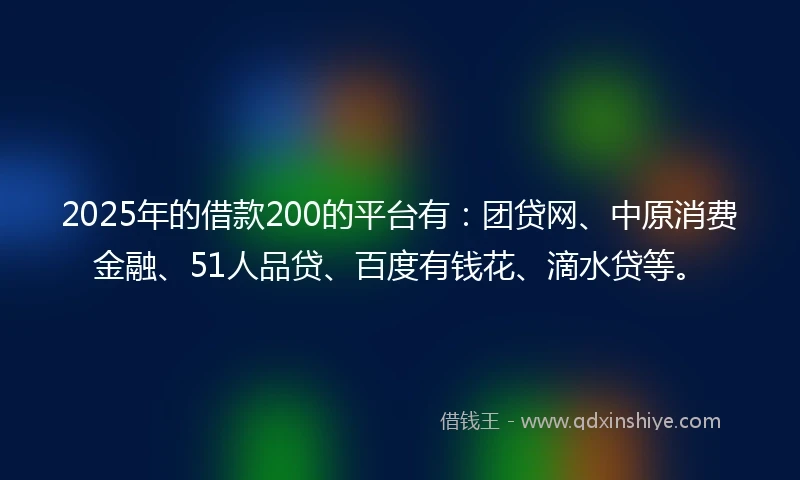 2025年的借款200的平台有：团贷网、中原消费金融、51人品贷、百度有钱花、滴水贷等。